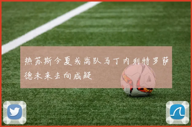 热苏斯今夏或离队马丁内利特罗萨德未来去向成疑