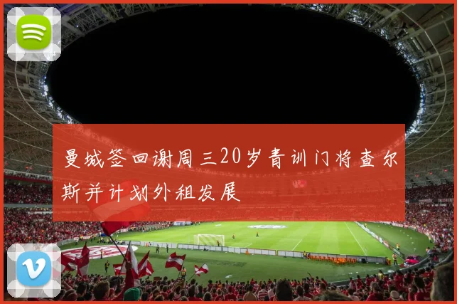 曼城签回谢周三20岁青训门将查尔斯并计划外租发展