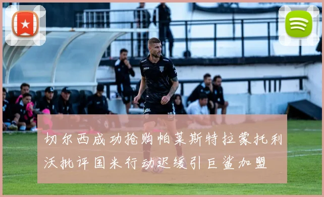 切尔西成功抢购帕莱斯特拉蒙托利沃批评国米行动迟缓引巨鲨加盟