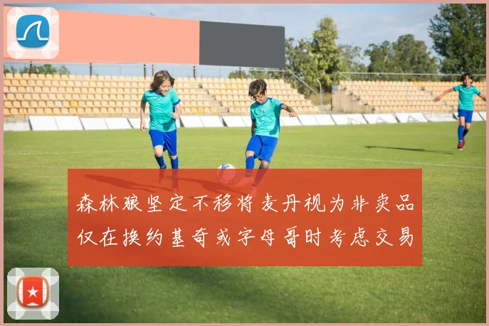 森林狼坚定不移将麦丹视为非卖品仅在换约基奇或字母哥时考虑交易
