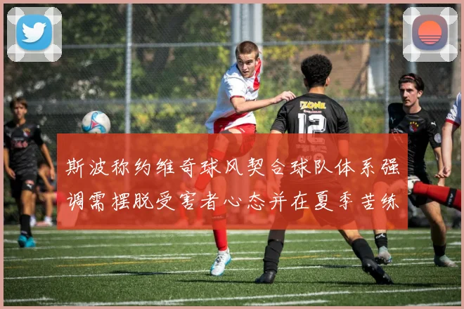 斯波称约维奇球风契合球队体系强调需摆脱受害者心态并在夏季苦练