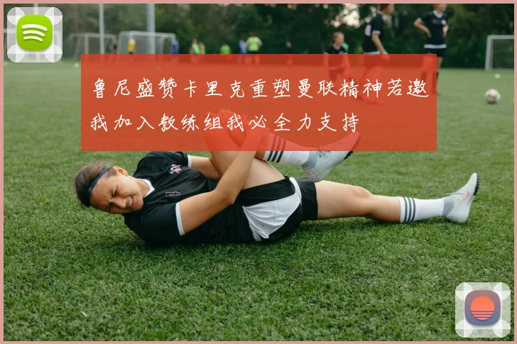 鲁尼盛赞卡里克重塑曼联精神若邀我加入教练组我必全力支持