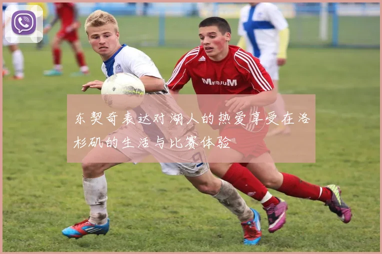 东契奇表达对湖人的热爱享受在洛杉矶的生活与比赛体验