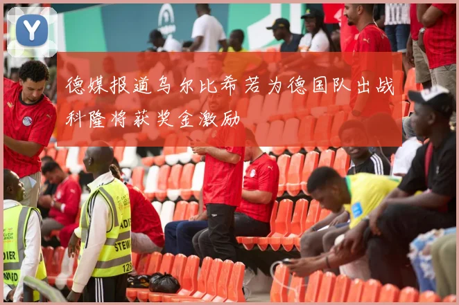 德媒报道乌尔比希若为德国队出战科隆将获奖金激励