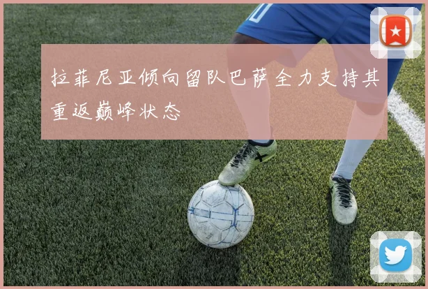 拉菲尼亚倾向留队巴萨全力支持其重返巅峰状态