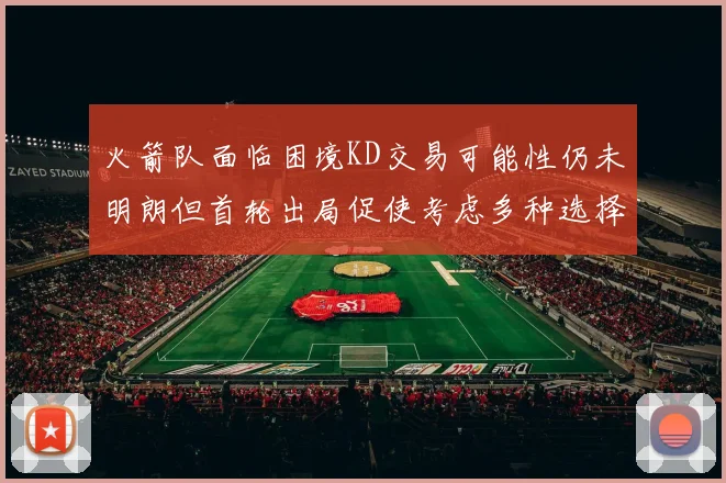 火箭队面临困境KD交易可能性仍未明朗但首轮出局促使考虑多种选择