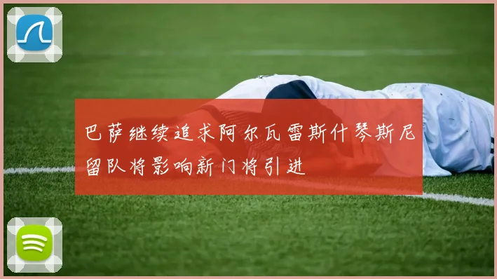 巴萨继续追求阿尔瓦雷斯什琴斯尼留队将影响新门将引进