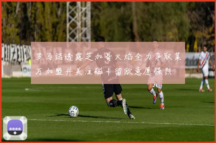 罗马诺透露芝加哥火焰全力争取莱万加盟并关注磁卡留欧意愿强烈