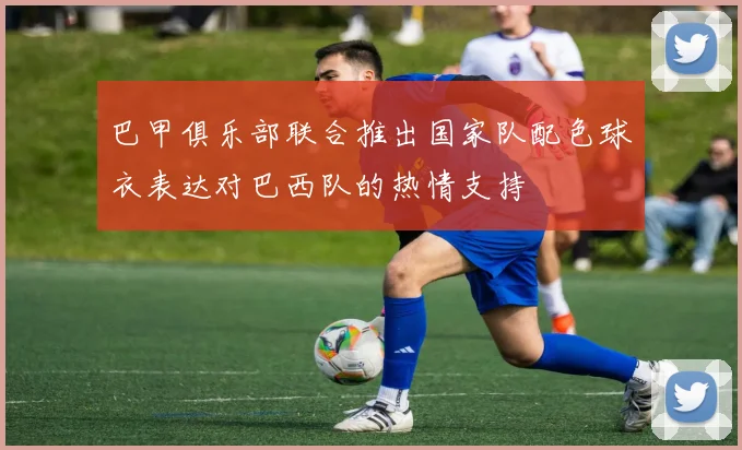 巴甲俱乐部联合推出国家队配色球衣表达对巴西队的热情支持
