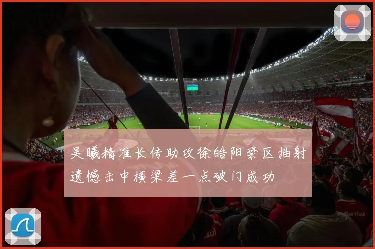 吴曦精准长传助攻徐皓阳禁区抽射遗憾击中横梁差一点破门成功