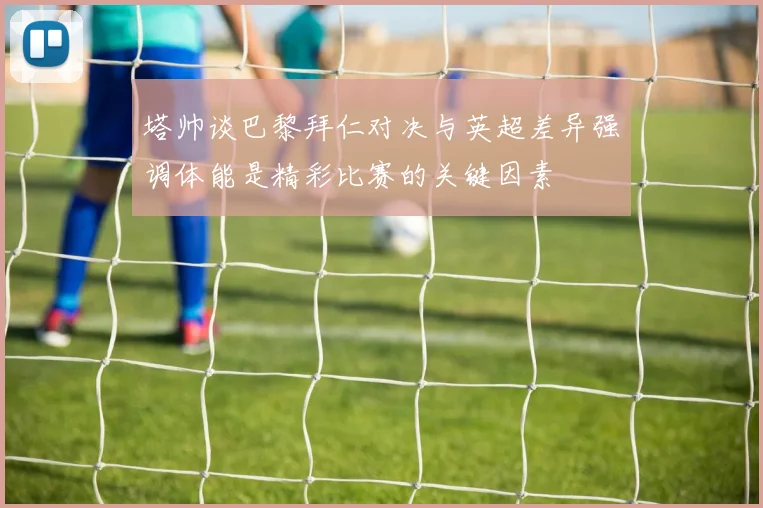 塔帅谈巴黎拜仁对决与英超差异强调体能是精彩比赛的关键因素